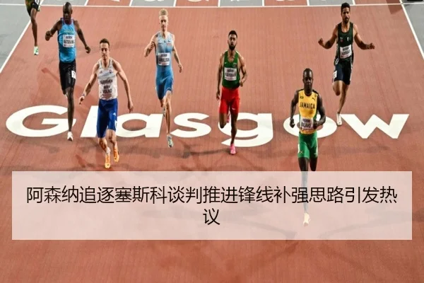 阿森纳追逐塞斯科谈判推进锋线补强思路引发热议 | leyu