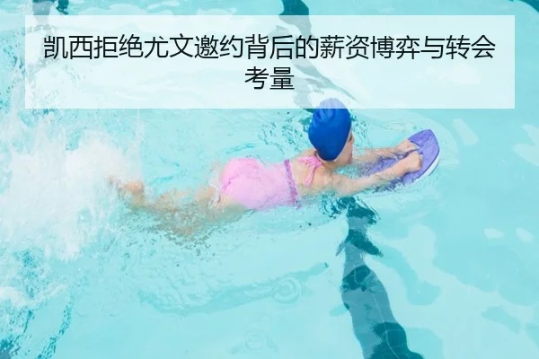凯西拒绝尤文邀约背后的薪资博弈与转会考量（leyu）