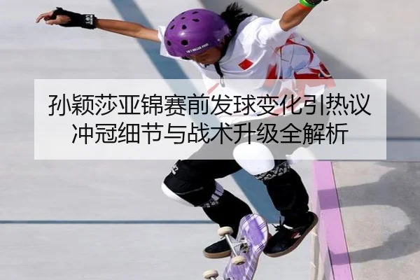 孙颖莎亚锦赛前发球变化引热议 冲冠细节与战术升级全解析（leyu）