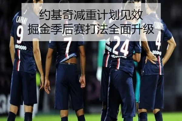 约基奇减重计划见效 掘金季后赛打法全面升级（leyu）